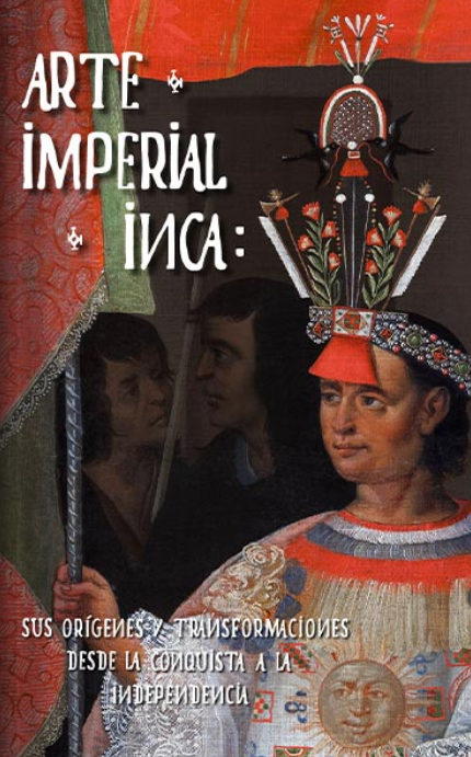 Arte Imperial Inca. Sus orígenes y transformaciones desde la Conquista a la Independencia