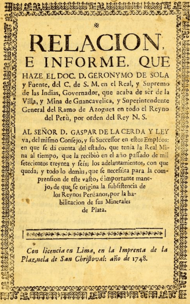 Relación e informe que hace el doctor don Jerónimo de Sola y Fuente, del C. de S.M. en el Real y Supremo de las Indias: gobernador, que acaba de ser de la villa y mina de Huancavelica, y superintendente general del Ramo de Azogues en todo el Reino del Perú